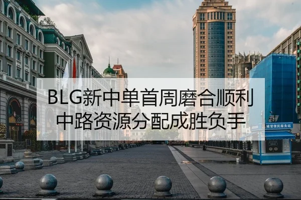 BLG新中单首周磨合顺利 中路资源分配成胜负手