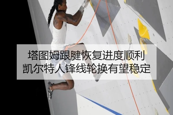 塔图姆跟腱恢复进度顺利 凯尔特人锋线轮换有望稳定
