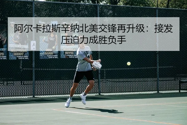 阿尔卡拉斯辛纳北美交锋再升级：接发压迫力成胜负手