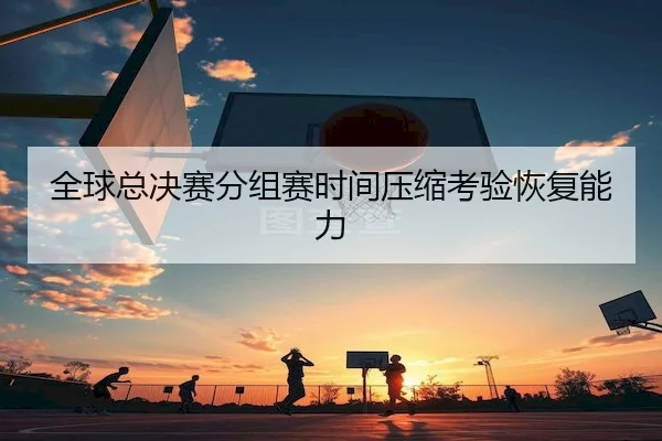 全球总决赛分组赛时间压缩考验恢复能力