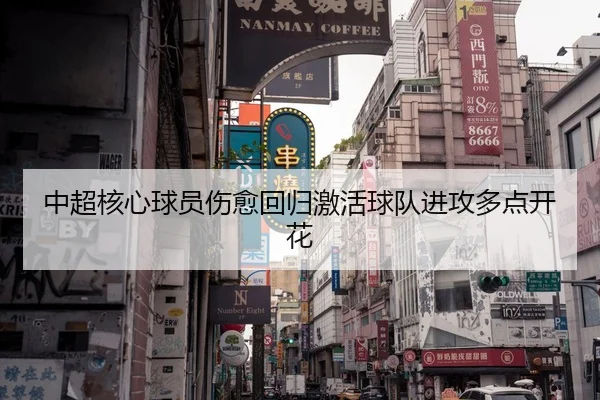 中超核心球员伤愈回归激活球队进攻多点开花